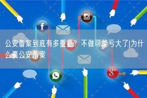 公安备案到底有多重要？不做可能亏大了|为什么要公安备案