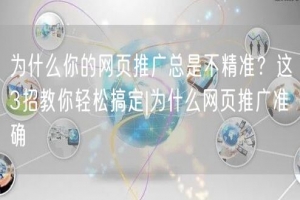 为什么你的网页推广总是不精准？这3招教你轻松搞定|为什么网页推广准确