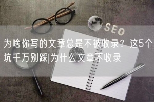 为啥你写的文章总是不被收录？这5个坑千万别踩|为什么文章不收录